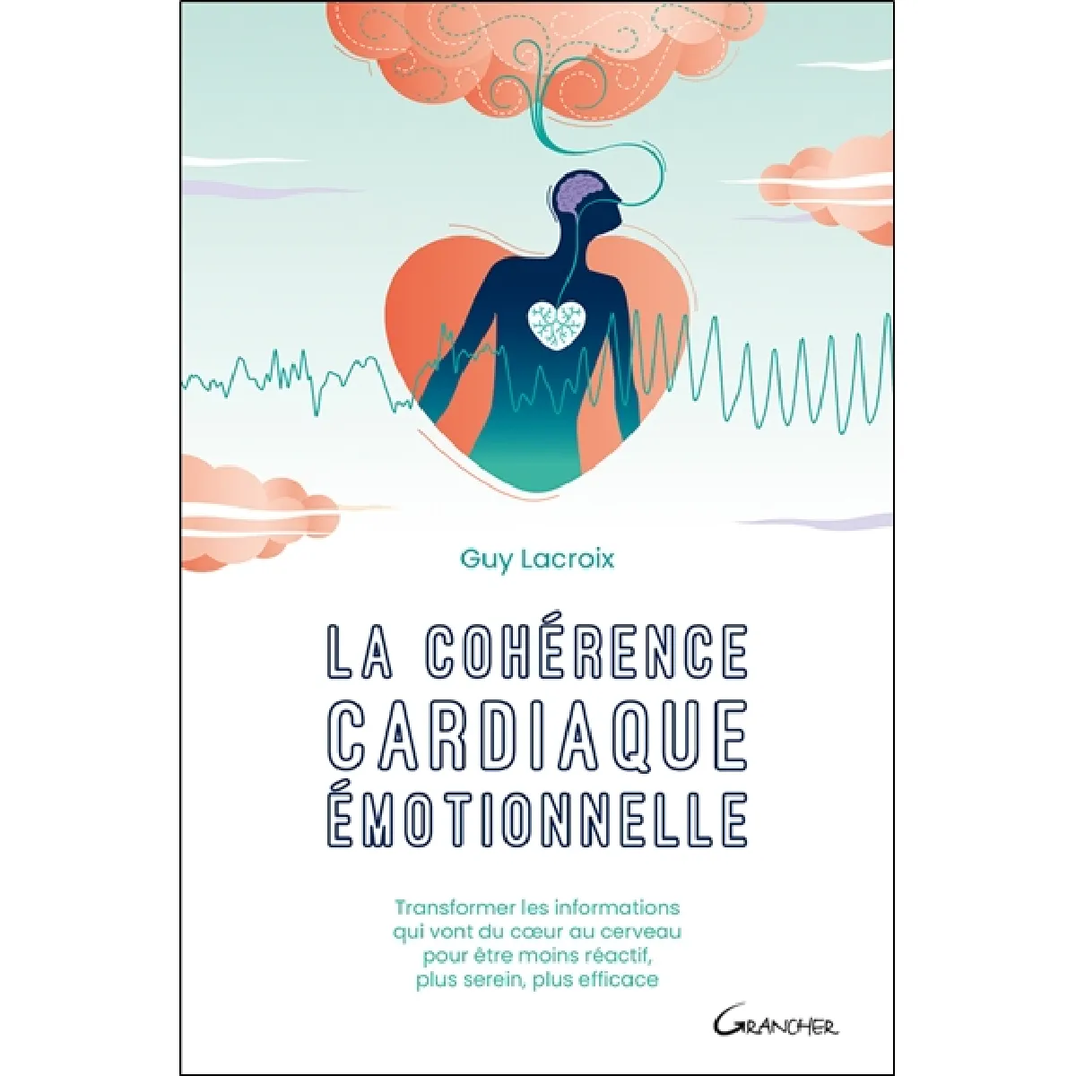La cohérence cardiaque émotionnelle : transformer les informations qui vont du coeur au cerveau pour être moins réactif, plus serein, plus efficace